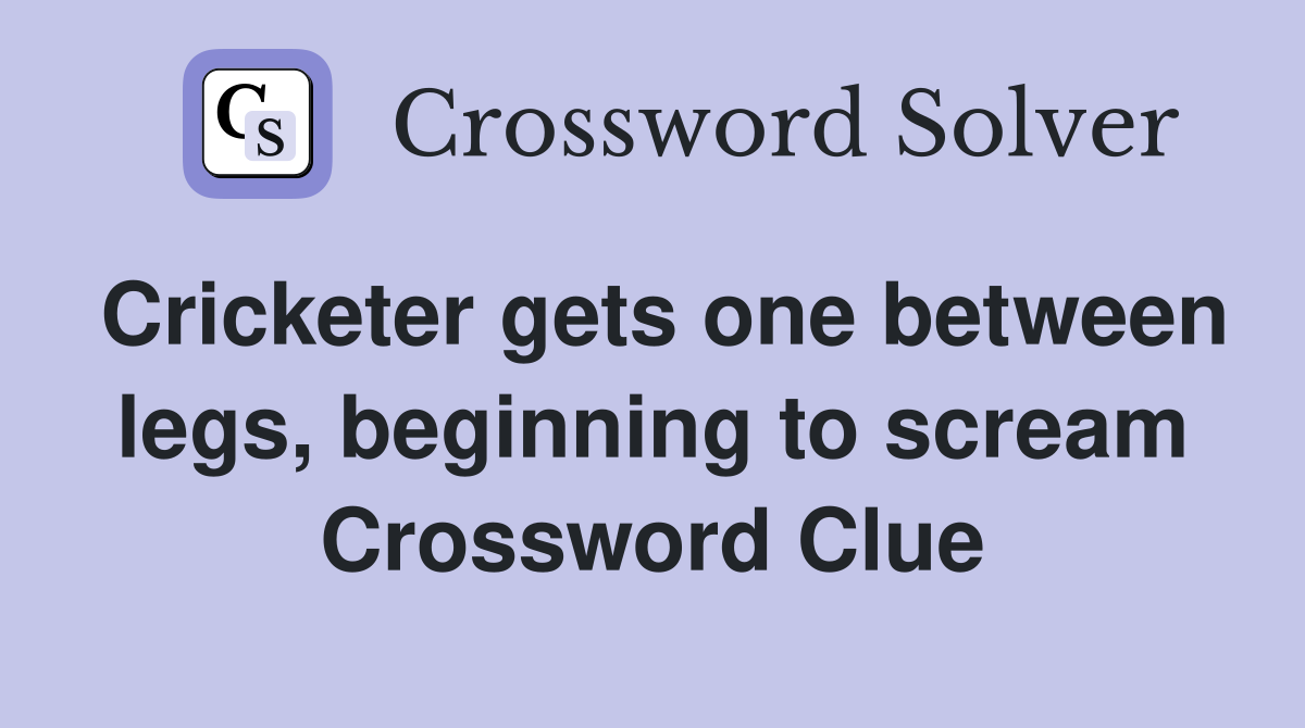 Cricketer gets one between legs, beginning to scream Crossword Clue
